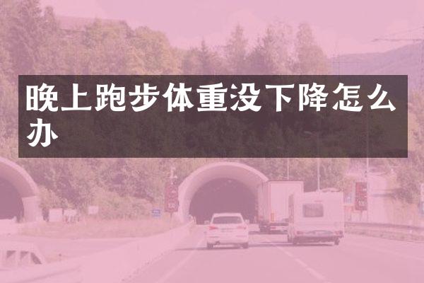晚上跑步体重没下降怎么办