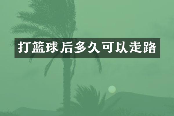 打篮球后多久可以走路