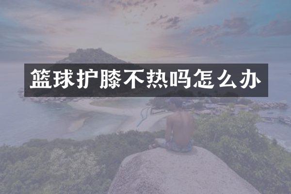 篮球护膝不热吗怎么办