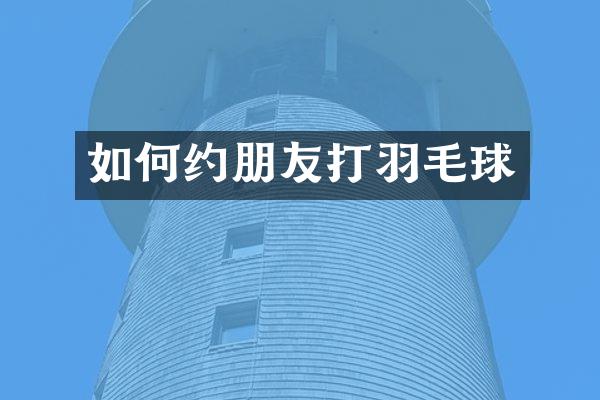 如何约朋友打羽毛球