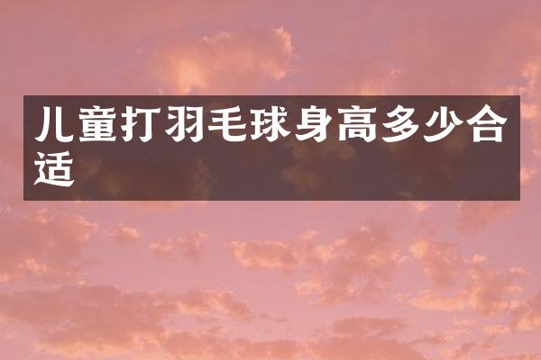 儿童打羽毛球身高多少合适
