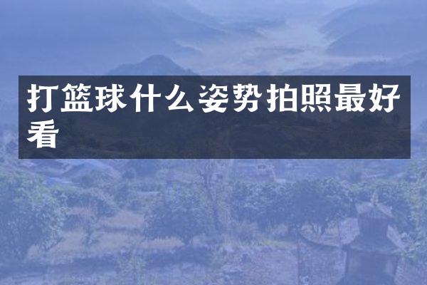 打篮球什么姿势拍照最好看
