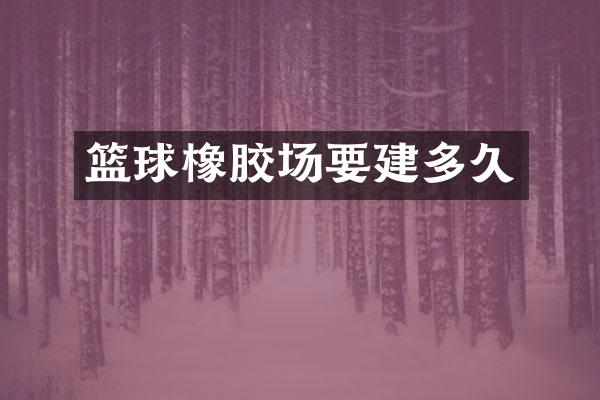 篮球橡胶场要建多久