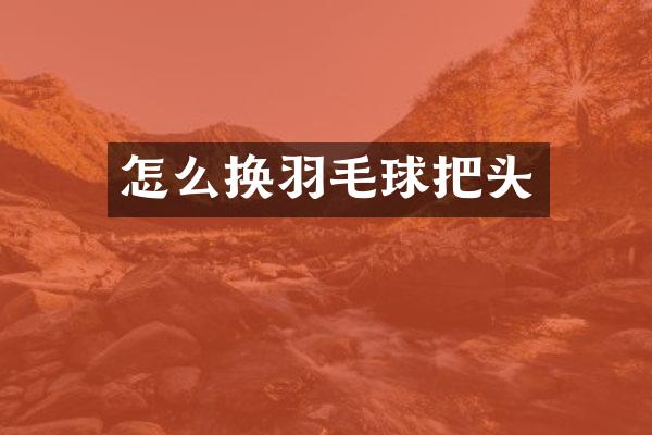 怎么换羽毛球把头