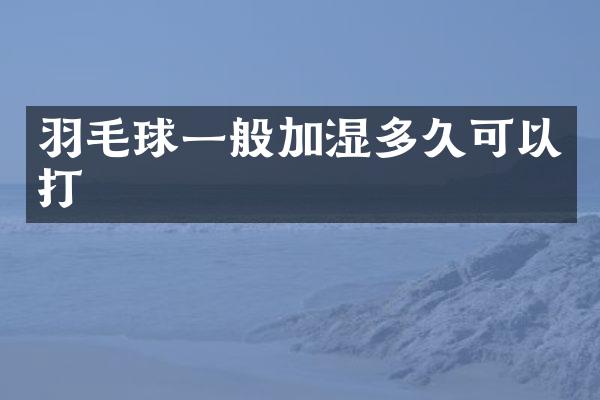 羽毛球一般加湿多久可以打