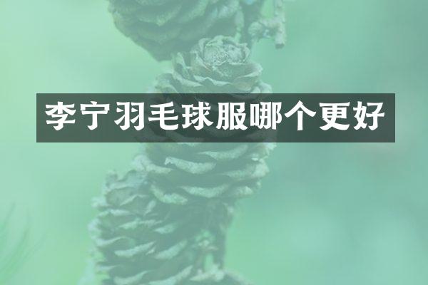 李宁羽毛球服哪个更好