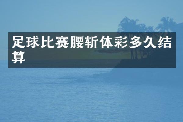 足球比赛腰斩体彩多久结算