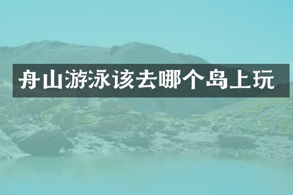 舟山游泳该去哪个岛上玩