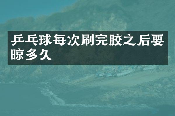乒乓球每次刷完胶之后要晾多久
