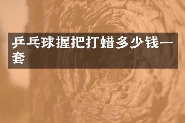 乒乓球握把打蜡多少钱一套