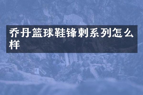 乔丹篮球鞋锋刺系列怎么样