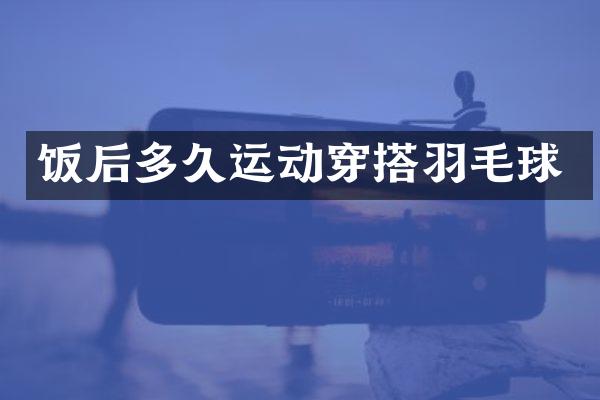 饭后多久运动穿搭羽毛球