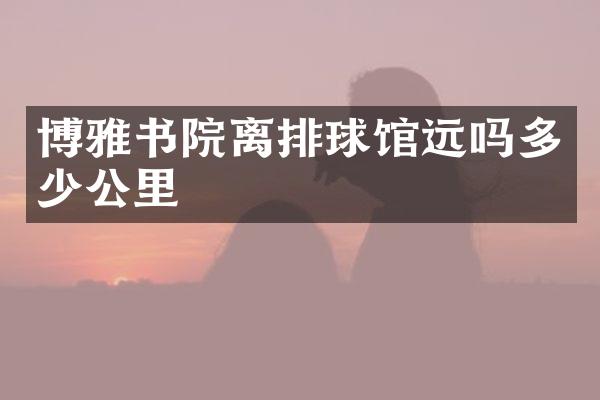 博雅书院离排球馆远吗多少公里