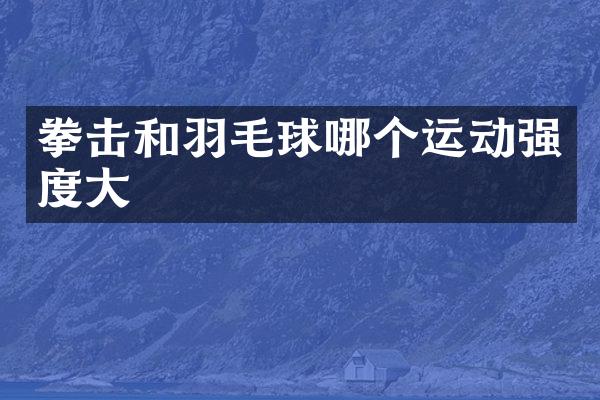 拳击和羽毛球哪个运动强度大
