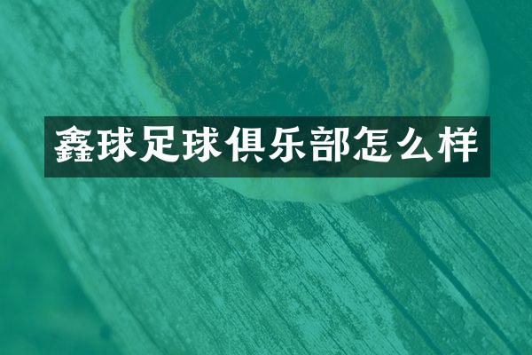 鑫球足球俱乐部怎么样