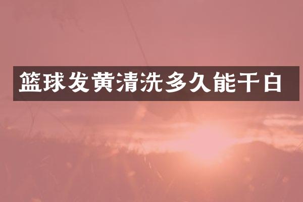 篮球发黄清洗多久能干白