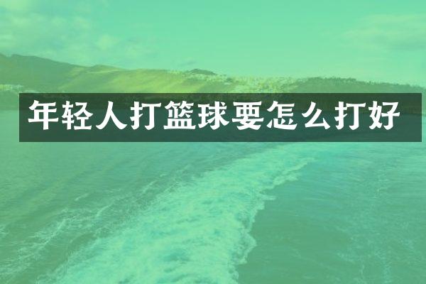 年轻人打篮球要怎么打好