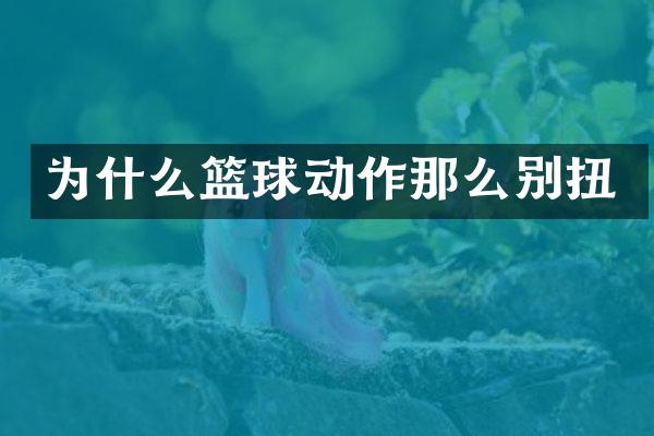 为什么篮球动作那么别扭
