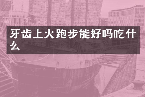 牙齿上火跑步能好吗吃什么