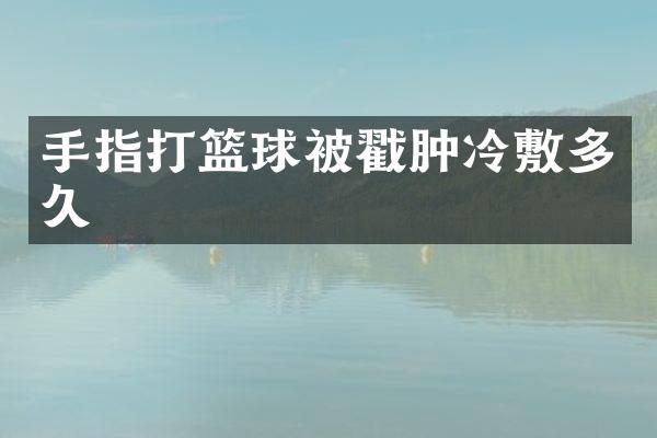 手指打篮球被戳肿冷敷多久