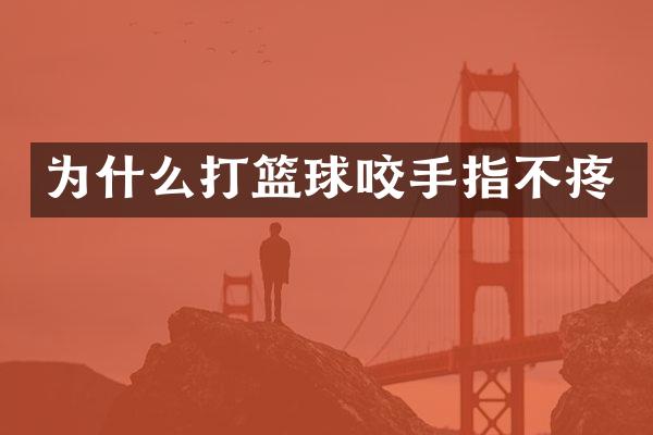 为什么打篮球咬手指不疼