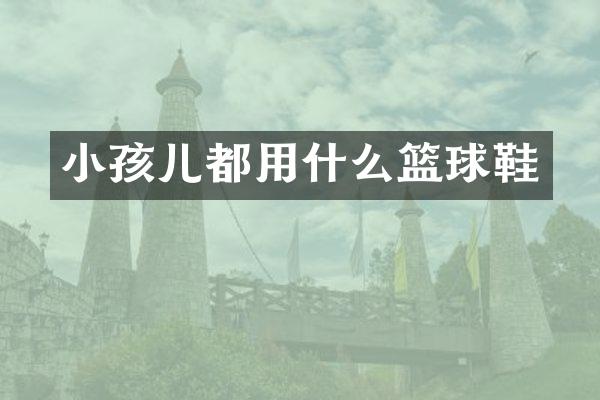 小孩儿都用什么篮球鞋