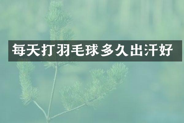每天打羽毛球多久出汗好