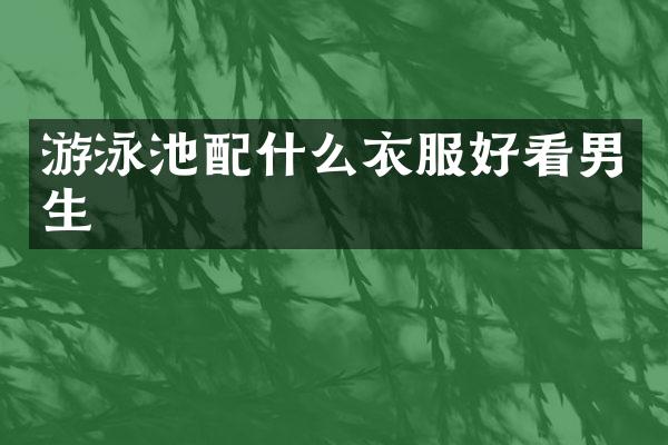 游泳池衣服好看男生
