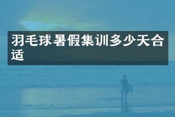 羽毛球暑假集训多少天合适