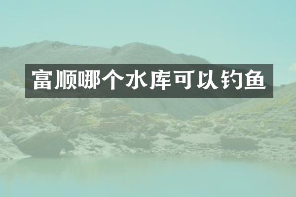 富顺哪个水库可以钓鱼