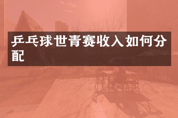 乒乓球世青赛收入如何分配