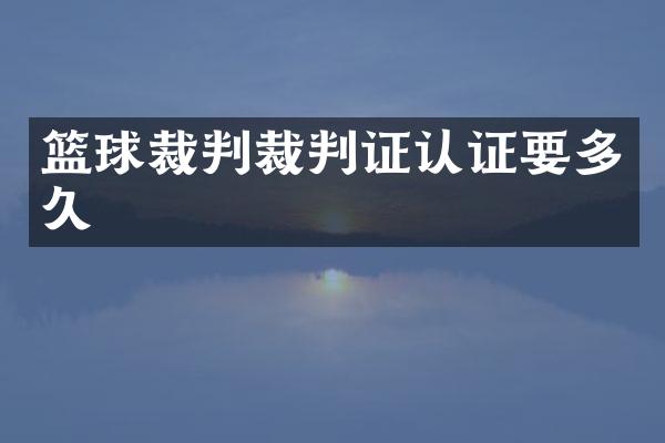 篮球裁判裁判证认证要多久