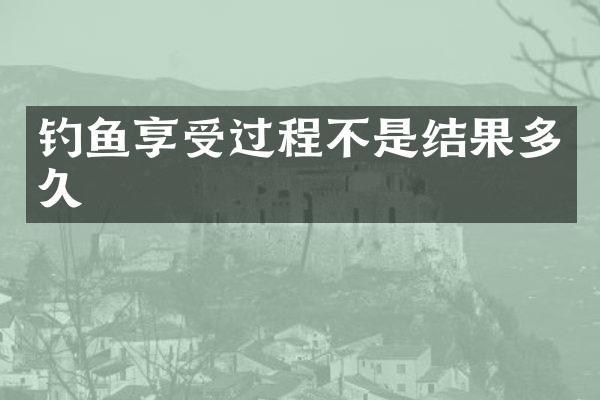 钓鱼享受过程不是结果多久