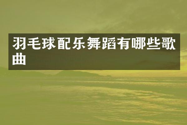 羽毛球配乐舞蹈有哪些歌曲
