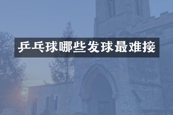 乒乓球哪些发球最难接