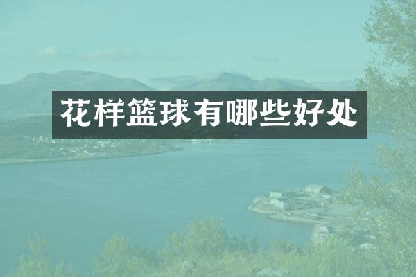 花样篮球有哪些好处