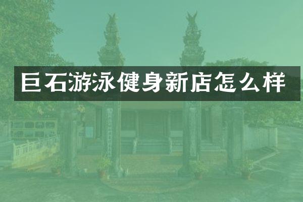 巨石游泳健身新店怎么样