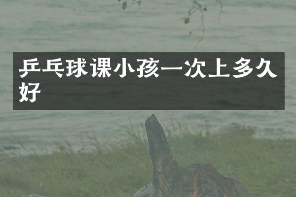 乒乓球课小孩一次上多久好