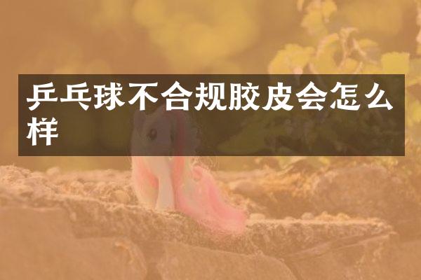 乒乓球不合规胶皮会怎么样