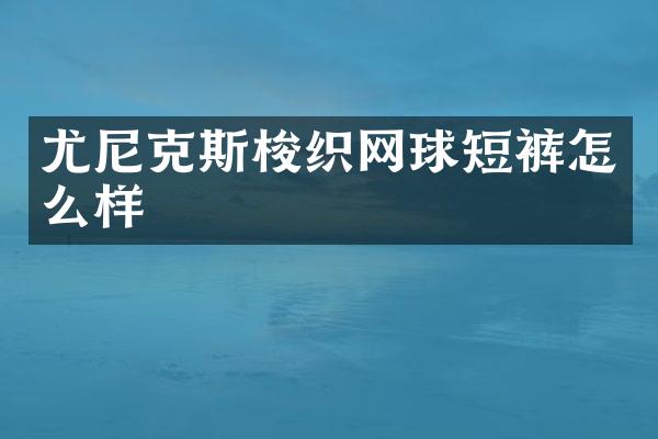 尤尼克斯梭织网球短裤怎么样