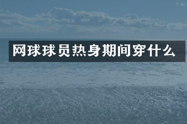 网球球员热身期间穿什么