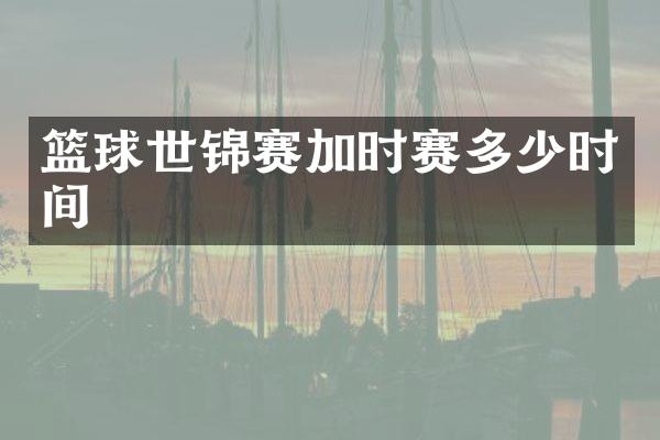 篮球世锦赛加时赛多少时间