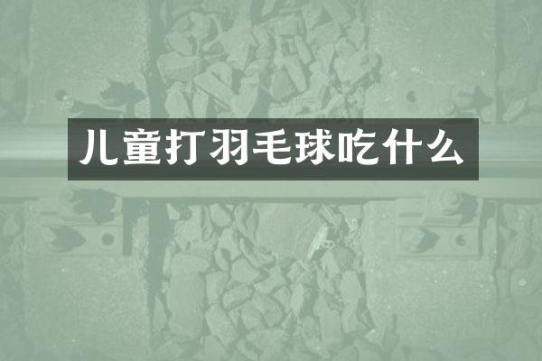 儿童打羽毛球吃什么