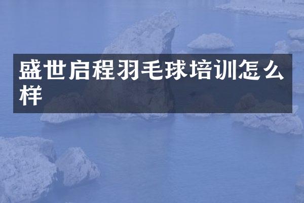 盛世启程羽毛球培训怎么样