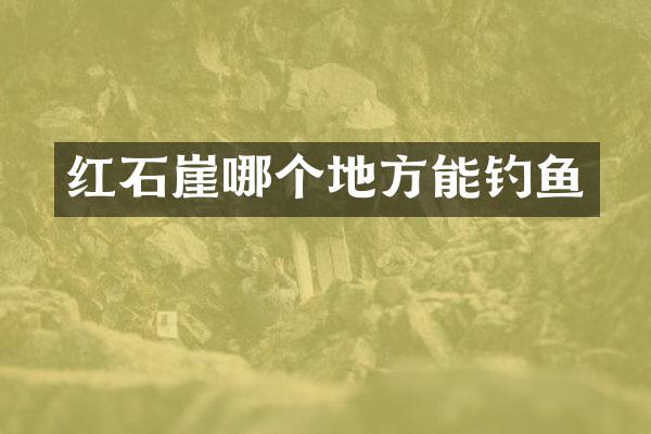 红石崖哪个地方能钓鱼