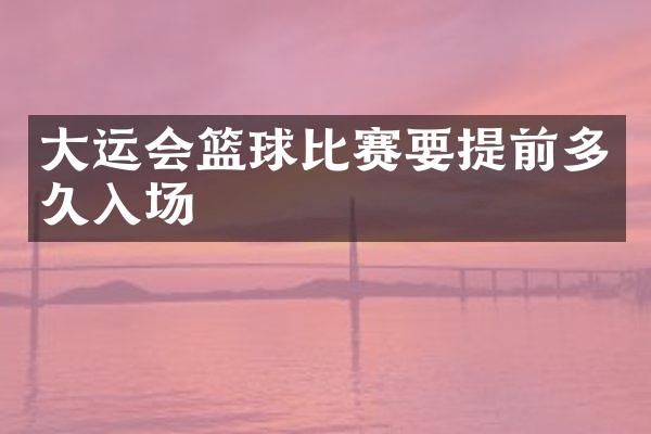 大运会篮球比赛要提前多久入场