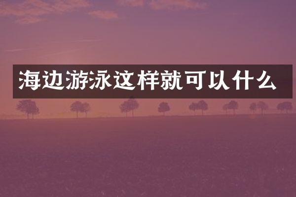 海边游泳这样就可以什么