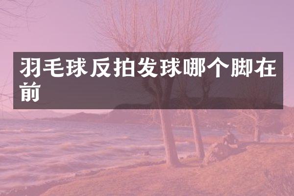 羽毛球反拍发球哪个脚在前