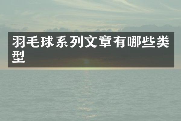 羽毛球系列文章有哪些类型