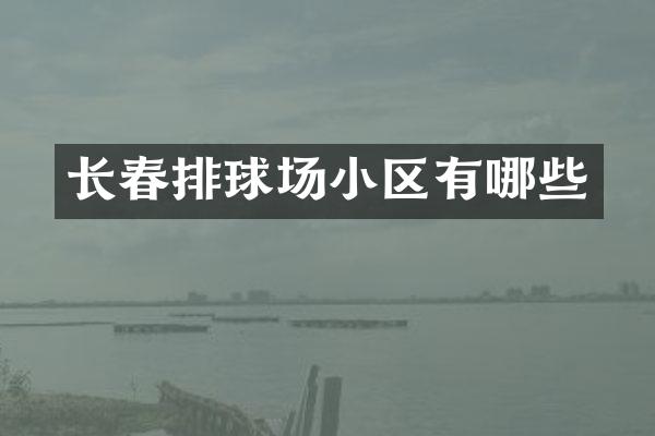 长春排球场小区有哪些
